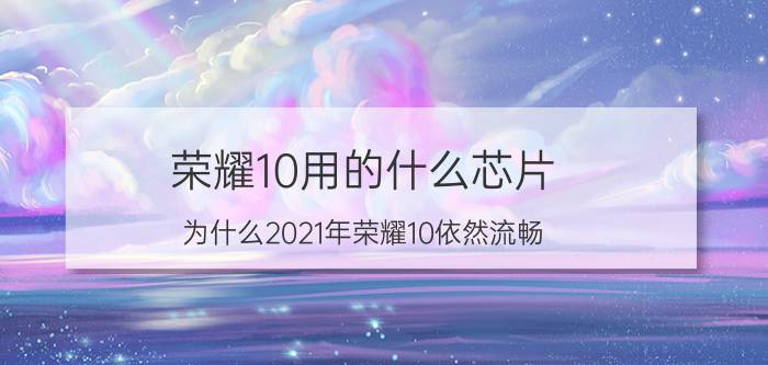 荣耀10用的什么芯片 为什么2021年荣耀10依然流畅？